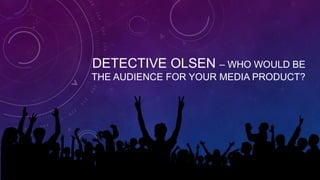 DETECTIVE OLSEN – WHO WOULD BE
THE AUDIENCE FOR YOUR MEDIA PRODUCT?
 