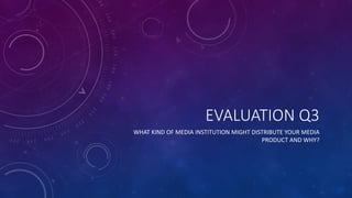 EVALUATION	Q3
WHAT	KIND	OF	MEDIA	INSTITUTION	MIGHT	DISTRIBUTE	YOUR	MEDIA	
PRODUCT	AND	WHY?
 