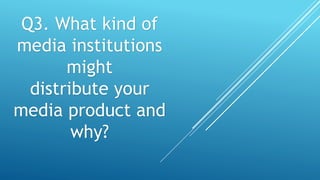Q3. What kind of
media institutions
might
distribute your
media product and
why?
 