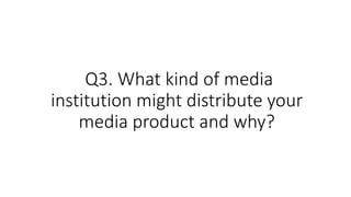 Q3. What kind of media
institution might distribute your
media product and why?
 
