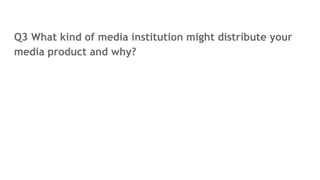 Q3 What kind of media institution might distribute your
media product and why?
 