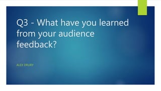 Q3 - What have you learned
from your audience
feedback?
ALEX DRURY
 