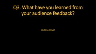 Q3. What have you learned from
your audience feedback?
By Rhia Atwal
 