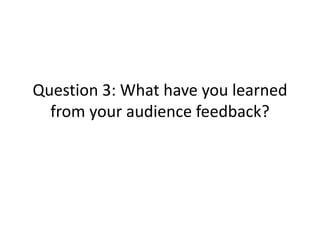 Question 3: What have you learned
from your audience feedback?
 