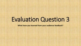 Evaluation Question 3
What have you learned from your audience feedback?
 