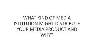 WHAT KIND OF MEDIA
ISTITUTION MIGHT DISTRIBUTE
YOUR MEDIA PRODUCT AND
WHY?
 