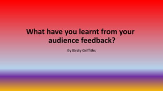 What have you learnt from your
audience feedback?
By Kirsty Griffiths
 