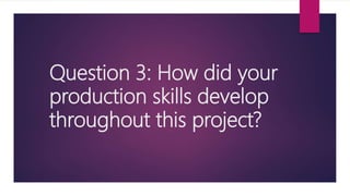 Question 3: How did your
production skills develop
throughout this project?
 