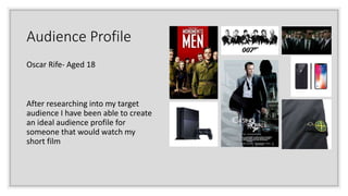 Audience Profile
Oscar Rife- Aged 18
After researching into my target
audience I have been able to create
an ideal audience profile for
someone that would watch my
short film
 