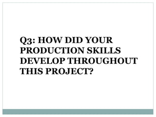 Q3: HOW DID YOUR
PRODUCTION SKILLS
DEVELOP THROUGHOUT
THIS PROJECT?
 