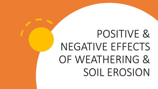 POSITIVE &
NEGATIVE EFFECTS
OF WEATHERING &
SOIL EROSION
 