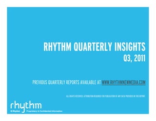 RHYTHM QUARTERLY INSIGHTS
                                                                                                                      Q3, 2011

                 PREVIOUS QUARTERLY REPORTS AVAILABLE AT WWW.RHYTHMNEWMEDIA.COM

                                                   ALL RIGHTS RESERVED. ATTRIBUTION REQUIRED FOR PUBLICATION OF ANY DATA PROVIDED IN THIS REPORT.




© Rhythm   Proprietary & Con dential Information
 