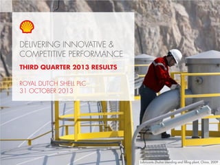 DELIVERING INNOVATIVE &
COMPETITIVE PERFORMANCE
THIRD QUARTER 2013 RESULTS
ROYAL DUTCH SHELL PLC
31 OCTOBER 2013

Copyright of Royal Dutch Shell plc

31 October, 2013

1

Lubricants Zhuhai blending and filling plant, China, 2009

 