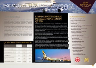 FAST FACTS AND FIGURES 
1 
OUR BUSINESS 
Etihad Airways, the national airline of the United Arab Emirates, 
was set up by Royal (Amiri) Decree in July 2003. Etihad Airways 
commenced operations in November 2003, and in 11 years has 
become one of the fastest growing airlines in the history of 
commercial aviation. 
This airline has received a range of awards that reflect its position 
as one of the world’s leading premium airline brands, including 
‘World’s Leading Airline’ at the World Travel Awards for five 
consecutive years. 
Its main business is the international air transportation of 
passengers. Etihad Airways also operates Etihad Cargo, Etihad 
Holidays and Etihad Airport Services, as well as managing a global 
loyalty program and other aviation and non-aviation related 
businesses . 
Q3/2014 
ETIHAD AIRWAYS REVENUE 
INCREASES 29 PER CENT IN 
Q3 2014 
Etihad Airways has reported total revenues of US$1.8 billion for the third 
quarter of 2014, an impressive increase of 29 per cent year-on-year, achieved 
on the back of accelerated passenger and cargo growth during the summer. 
A total of 3.9 million passengers travelled with Etihad Airways between July and 
September this year, 30 per cent more than the three million passengers from 
the same period in 2013. 
Etihad Cargo also outperformed the global market, carrying 144,498 tonnes of 
freight and mail during the third quarter, a year-on-year increase of nine per 
cent, on only one per cent capacity growth. 
The growth in passenger demand and revenue during the three month period 
once again outstripped the airline’s capacity intake, highlighting the strength of 
its long-term growth strategy. 
Etihad Airways remains on track to achieve its strongest ever annual results, 
having carried 10.5 million passengers and almost 415,000 tonnes of cargo 
between January and September 2014. 
Organic growth was supported by codeshare and equity alliance partnerships in 
the third quarter of 2014, delivering an estimated 1.1 million passengers onto Etihad 
Airways flights (+41 per cent year-on-year) and contributing revenue of US$352 
million, which represented 27 per cent of the airline’s passenger revenue. 
OUR LATEST AWARDS 
2014 Gulf Business Industry Awards: 
 Aviation  Transport Company of the Year 
2014 TTG Travel Awards: 
 Airline of the Year 
13th Annual China Travel  Meeting Industry Awards: 
 Airline of the Year - First Class 
2014 Frequent Business Traveler Awards: 
 Best Business Class Lounge 
2014 World Travel Awards Middle East: 
 Middle East’s Leading Airline 
 Middle East’s Leading Airline - First Class 
 Middle East’s Leading Cabin Crew 
2014 Business Traveller Middle East Awards: 
 Best Economy Class 
 Best Frequent Flyer Program 
2014 Destaque Awards, Brazil: 
 Best Airline in the World 
 Best International Airline 
2014 Air Transport World - 
Industry Achievement Awards: 
 Airline Market Leadership 
2013 World Travel Awards: 
 World’s Leading Airline 
 World’s Leading First Class 
 World’s Leading Airline Cabin Crew 
Q3 2014 AND 2013 COMPARISION 
Key Indicator Q3 2014 Q3 2013 Variance 
Total revenue (US$ B) 1.8 1.4 +29% 
Partnership revenue (US$ M) 352 245 +44% 
Passengers (M) 3.9 3.0 +30% 
Available seat kilometres 
(ASKs B) 22.0 19.0 +16% 
Cargo tonnage (Tonnes) 144,498 132,448 +9% 
 