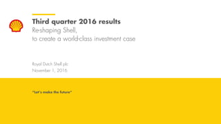 Royal Dutch Shell November 1, 2016
Royal Dutch Shell plc
November 1, 2016
Third quarter 2016 results
Re-shaping Shell,
to create a world-class investment case
“Let’s make the future”
 
