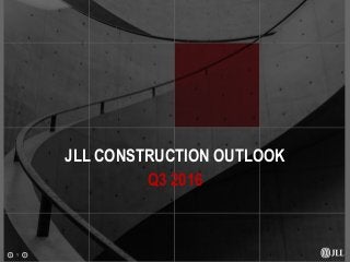 1
JLL CONSTRUCTION OUTLOOK
Q3 2016
 