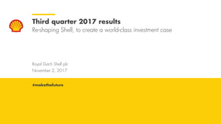 Royal Dutch Shell November 2, 2017
Royal Dutch Shell plc
November 2, 2017
Third quarter 2017 results
Re-shaping Shell, to create a world-class investment case
#makethefuture
 