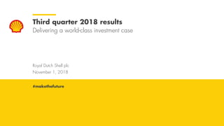 Royal Dutch Shell November 1, 2018
Royal Dutch Shell plc
November 1, 2018
Third quarter 2018 results
Delivering a world-class investment case
#makethefuture
 