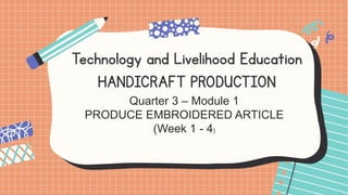 Technology and Livelihood Education
HANDICRAFT PRODUCTION
Quarter 3 – Module 1
PRODUCE EMBROIDERED ARTICLE
(Week 1 - 4)
 