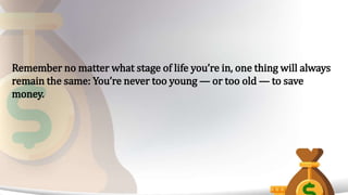 Remember no matter what stage of life you’re in, one thing will always
remain the same: You’re never too young — or too old — to save
money.
 