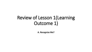 Review of Lesson 1(Learning
Outcome 1)
A. Recognize Me?
 