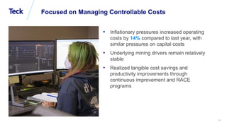 Global Metals and Mining Conference
11
Focused on Managing Controllable Costs
• Inflationary pressures increased operating
costs by 14% compared to last year, with
similar pressures on capital costs
• Underlying mining drivers remain relatively
stable
• Realized tangible cost savings and
productivity improvements through
continuous improvement and RACE
programs
 