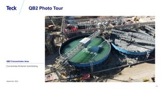 Global Metals and Mining Conference
19
September 2022
QB2 Photo Tour
Concentrate thickener hydrotesting
QB2 Concentrator Area
 