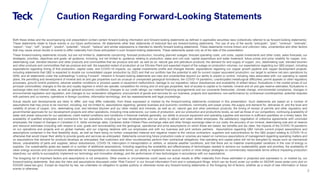 Global Metals and Mining Conference
2
Caution Regarding Forward-Looking Statements
Both these slides and the accompanying oral presentation contain certain forward-looking information and forward-looking statements as defined in applicable securities laws (collectively referred to as forward-looking statements).
These statements relate to future events or our future performance. All statements other than statements of historical fact are forward-looking statements. The use of any of the words “anticipate”, “plan”, “continue”, “estimate”,
“expect”, “may”, “will”, “project”, “predict”, “potential”, “should”, “believe” and similar expressions is intended to identify forward-looking statements. These statements involve known and unknown risks, uncertainties and other factors
that may cause actual results or events to differ materially from those anticipated in such forward-looking statements. These statements speak only as of the date of this presentation.
These forward-looking statements include, but are not limited to, statements concerning: forecast production, including planned outages; forecast operating costs, unit costs, capital investments and other costs; sales forecasts; our
strategies, priorities, objectives and goals; all guidance, including, but not limited to, guidance relating to production, sales and unit cost, capital expenditure and water treatment; future prices and price volatility for copper, zinc,
steelmaking coal, blended bitumen and other products and commodities that we produce and sell, as well as oil, natural gas and petroleum products; the demand for and supply of copper, zinc, steelmaking coal, blended bitumen
and other products and commodities that we produce and sell; the expected restart of production at our Elkview Plant and expected impact of the outage on production volumes; our expectations regarding our QB2 project, including
expectations regarding timing of first production, capital costs, and COVID-19 impacts; our capital investments profile and changes thereto; expectations regarding our copper growth pipeline and copper development projects,
including statements that QB2 is expected to double our consolidated copper production by 2023 and that our portfolio has the potential to add 5x current copper equivalent production; our target to achieve net-zero operations by
2050; and all statements under the subheadings “Looking Forward”. Inherent in forward-looking statements are risks and uncertainties beyond our ability to predict or control, including risks associated with: our operating or capital
plans; the permitting and development of mineral and oil and gas properties such as unusual or unexpected geological formations; the COVID-19 pandemic; unanticipated metallurgical difficulties; permit appeals or other regulatory
processes, ground control problems, adverse weather conditions or process upsets or equipment malfunctions; damage to our reputation; labour disturbances and availability of skilled labour; fluctuations in the market prices of our
principal commodities; changes to the tax and royalty regimes in which we operate; competition for mining and oil and gas properties; lack of access to capital or to markets; mineral and oil and gas reserve estimates; fluctuations in
exchange rates and interest rates, as well as general economic conditions; changes to our credit ratings; our material financing arrangements and our covenants thereunder; climate change, environmental compliance, changes in
environmental legislation and regulation, and changes to our reclamation obligations; procurement of goods and services for our business, projects and operations; non-performance by contractual counterparties; potential disputes
with partners and co-owners; operations in foreign countries; information technology; and tax reassessments and legal proceedings.
Actual results and developments are likely to differ, and may differ materially, from those expressed or implied by the forward-looking statements contained in this presentation. Such statements are based on a number of
assumptions that may prove to be incorrect, including, but not limited to, assumptions regarding: general business and economic conditions; commodity and power prices; the supply and demand for, deliveries of, and the level and
volatility of prices of copper, zinc, steelmaking coal, and blended bitumen and our other metals and minerals, as well as oil, natural gas and other petroleum products; the timing of receipt of permits and other regulatory and
governmental approvals for our development projects and other operations, including mine extensions; our costs of production, and our production and productivity levels, as well as those of our competitors; continuing availability of
water and power resources for our operations; credit market conditions and conditions in financial markets generally; our ability to procure equipment and operating supplies and services in sufficient quantities on a timely basis; the
availability of qualified employees and contractors for our operations, including our new developments and our ability to attract and retain skilled employees; the satisfactory negotiation of collective agreements with unionized
employees; the impact of changes in Canadian-U.S. dollar exchange rates, Canadian dollar-Chilean Peso exchange rates and other foreign exchange rates on our costs; the accuracy of our mineral, steelmaking coal and oil reserve
and resource estimates (including with respect to size, grade and recoverability) and the geological, operational and price assumptions on which these are based; tax benefits and tax rates; the impacts of the COVID-19 pandemic
on our operations and projects and on global markets; and our ongoing relations with our employees and with our business and joint venture partners. Assumptions regarding QB2 include current project assumptions and
assumptions contained in the final feasibility study, as well as there being no further unexpected material and negative impact to the various contractors, suppliers and subcontractors for the QB2 project relating to COVID-19 or
otherwise that would impair their ability to provide goods and services as anticipated. Statements concerning future production costs or volumes are based on numerous assumptions of management regarding operating matters and
on assumptions that demand for products develops as anticipated; that customers and other counterparties perform their contractual obligations; that operating and capital plans will not be disrupted by issues such as mechanical
failure, unavailability of parts and supplies, labour disturbances, COVID-19, interruption in transportation or utilities, or adverse weather conditions; and that there are no material unanticipated variations in the cost of energy or
supplies. Our sustainability goals are based on a number of additional assumptions, including regarding the availability and effectiveness of technologies needed to achieve our sustainability goals and priorities; the availability of
clean energy sources and zero-emissions alternatives for transportation on reasonable terms; our ability to implement new source control or mine design strategies on commercially reasonable terms without impacting production
objectives; our ability to successfully implement our technology and innovation strategy; and the performance of new technologies in accordance with our expectations.
The foregoing list of important factors and assumptions is not exhaustive. Other events or circumstances could cause our actual results to differ materially from those estimated or projected and expressed in, or implied by, our
forward-looking statements. See also the risks and assumptions discussed under “Risk Factors” in our Annual Information Form and in subsequent filings, which can be found under our profile on SEDAR (www.sedar.com) and on
EDGAR (www.sec.gov). Except as required by law, we undertake no obligation to update publicly or otherwise revise any forward-looking statements or the foregoing list of factors, whether as a result of new information or future
events or otherwise.
 