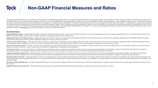 Global Metals and Mining Conference
41
Non-GAAP Financial Measures and Ratios
Our financial results are prepared in accordance with International Financial Reporting Standards (IFRS) as issued by the International Accounting Standards Board. This presentation includes reference to certain non-GAAP financial measures and
non-GAAP ratios, which are not measures recognized under IFRS, do not have a standardized meaning prescribed by IFRS and may not be comparable to similar financial measures or ratios disclosed by other issuers. These financial measures
and ratios have been derived from our financial statements and applied on a consistent basis as appropriate. We disclose these financial measures and ratios because we believe they assist readers in understanding the results of our operations
and financial position and provide further information about our financial results to investors. These measures should not be considered in isolation or used in substitute for other measures of performance prepared in accordance with IFRS. For more
information on our use of non-GAAP financial measures and ratios, see the section titled “Use of Non-GAAP Financial Measures and Ratios” in our most recent Management Discussion & Analysis, which is incorporated by reference herein and is
available on SEDAR at www.sedar.com. Additional information on certain non-GAAP ratios is below.
Non-GAAP Ratios
Adjusted EBITDA margins – Adjusted EBITDA margins are Adjusted EBITDA, divided by revenue. There is no similar financial measure in our financial statements with which to compare. Adjusted EBITDA is a non-GAAP financial measure. We
believe this measure assists us and readers to compare margins on a percentage basis among our business units.
Adjusted site cash cost of sales per tonne – Adjusted site cash cost of sales per tonne for our steelmaking coal operations is defined as the cost of the product as it leaves the mine excluding depreciation and amortization charges, out-bound
transportation costs and any one-time collective agreement charges and inventory write-down provisions.
Total cash unit costs per pound – Total cash unit costs per pound for our copper and zinc operations includes adjusted cash costs of sales, as described below, plus the smelter and refining charges added back in determining adjusted revenue.
This presentation allows a comparison of total cash unit costs, including smelter charges, to the underlying price of copper or zinc in order to assess the margin for the mine on a per unit basis.
Net cash unit costs per pound – Net cash unit costs of principal product per pound, after deducting co-product and by-product margins, are also a common industry measure. By deducting the co- and by-product margin per unit of the principal
product, the margin for the mine on a per unit basis may be presented in a single metric for comparison to other operations.
Unit costs per tonne - Unit costs per tonne for our steelmaking coal operations are total cost of goods sold, divided by tonnes sold in the period, excluding depreciation and amortization charges. We include this information as it is frequently
requested by investors and investment analysts who use it to assess our cost structure and margins and compare it to similar information provided by many companies in the industry.
Adjusted operating costs per barrel – Adjusted operating costs per barrel for our energy business unit is defined as the costs of product as it leaves the mine, excluding depreciation and amortization charges, cost of diluent for blending to
transport our bitumen by pipeline, cost of non-proprietary product purchased and transportation costs of our product and non-proprietary product and any one-time collective agreement charges or inventory write-down provisions.
Operating netback per barrel – Operating netback per barrel in our energy business unit is calculated as blended bitumen sales revenue net of diluent expenses (also referred to as bitumen price realized), less Crown royalties, transportation and
operating expenses divided by barrels of bitumen sold. We include this information as investors and investment analysts use it to measure our profitability on a per barrel basis and compare it to similar information provided by other companies in the
oil sands industry.
Net debt to adjusted EBITDA ratio – Net debt to adjusted EBITDA ratio is net debt divided by adjusted EBITDA for the twelve months ended at the reporting period, expressed as the number of times adjusted EBITDA needs to be earned to repay
the net debt.
Adjusted diluted earnings per share – Adjusted diluted earnings per share is adjusted profit attributable to shareholders divided by average number of fully diluted shares in a period.
 
