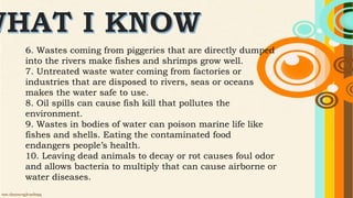6. Wastes coming from piggeries that are directly dumped
into the rivers make fishes and shrimps grow well.
7. Untreated w...