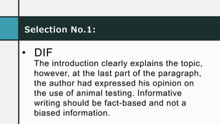• DIF
Selection No.1:
The introduction clearly explains the topic,
however, at the last part of the paragraph,
the author had expressed his opinion on
the use of animal testing. Informative
writing should be fact-based and not a
biased information.
 