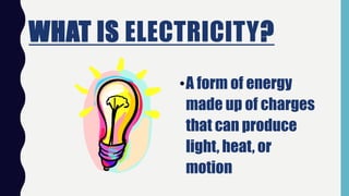 WHAT IS ELECTRICITY?
•A form of energy
made up of charges
that can produce
light, heat, or
motion
