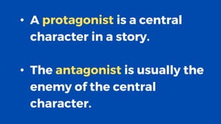 • A protagonist is a central
character in a story.
• The antagonist is usually the
enemy of the central
character.
 