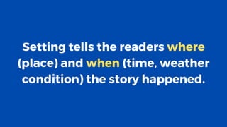 Setting tells the readers where
(place) and when (time, weather
condition) the story happened.
 