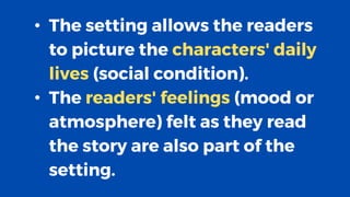 • The setting allows the readers
to picture the characters' daily
lives (social condition).
• The readers' feelings (mood or
atmosphere) felt as they read
the story are also part of the
setting.
 
