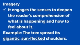 Imagery
✓ It engages the senses to deepen
the reader’s comprehension of
what is happening and how to
feel about it.
Example: The tree spread its
gigantic, sun-flecked shoulders.
 