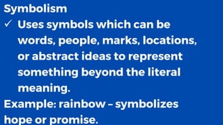 Symbolism
✓ Uses symbols which can be
words, people, marks, locations,
or abstract ideas to represent
something beyond the literal
meaning.
Example: rainbow – symbolizes
hope or promise.
 