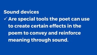Sound devices
✓ Are special tools the poet can use
to create certain effects in the
poem to convey and reinforce
meaning through sound.
 