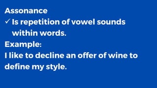 Assonance
✓ Is repetition of vowel sounds
within words.
Example:
I like to decline an offer of wine to
define my style.
 