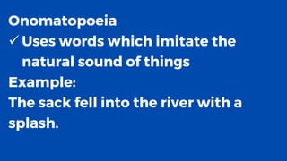 Onomatopoeia
✓ Uses words which imitate the
natural sound of things
Example:
The sack fell into the river with a
splash.
 