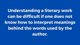 Understanding a literary work
can be difficult if one does not
know how to interpret meanings
behind the words used by the
author.
 