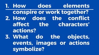 1. How does elements
conspire or work together?
2. How does the conflict
affect the characters’
actions?
3. What do the objects,
events, images or actions
symbolize?
 