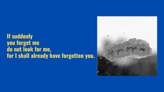 If suddenly
you forget me
do not look for me,
for I shall already have forgotten you.
 