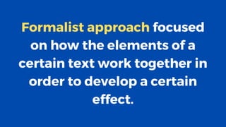 Formalist approach focused
on how the elements of a
certain text work together in
order to develop a certain
effect.
 