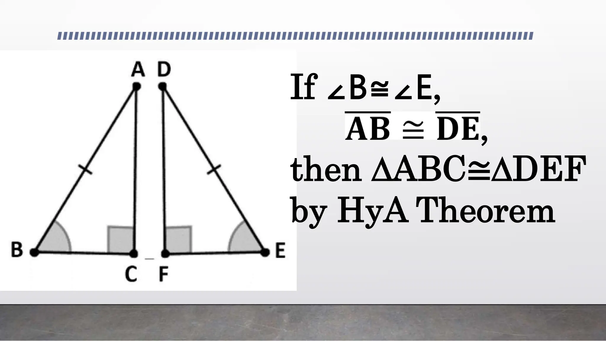 If ∠B≅∠E,
𝐀𝐁 ≅ 𝐃𝐄,
then ∆ABC≅∆DEF
by HyA Theorem