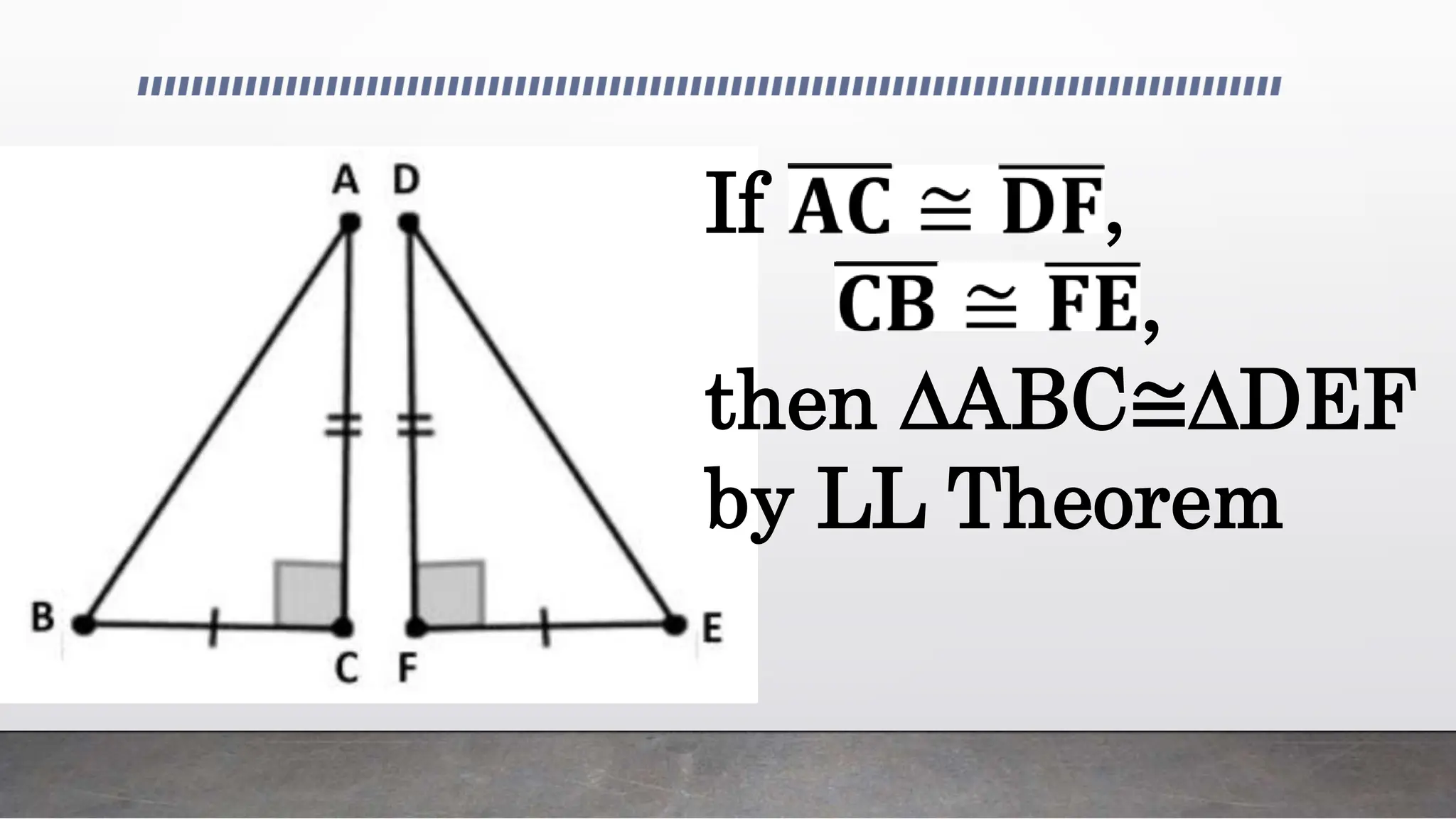 If 𝐀𝐂 ≅ 𝐃𝐅,
𝐂𝐁 ≅ 𝐅𝐄,
then ∆ABC≅∆DEF
by LL Theorem