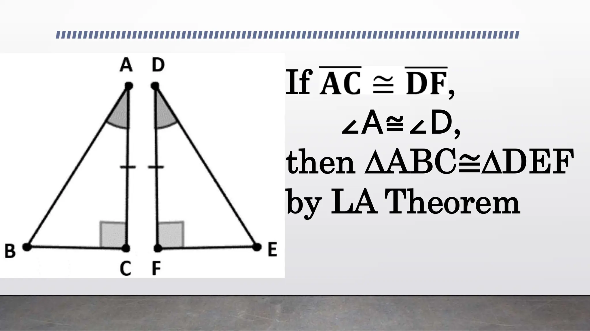 If 𝐀𝐂 ≅ 𝐃𝐅,
∠A≅∠D,
then ∆ABC≅∆DEF
by LA Theorem