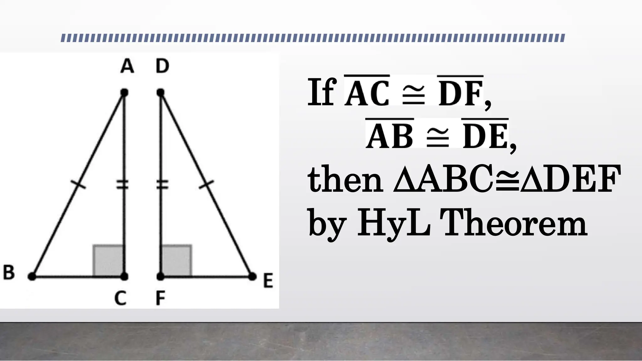 If 𝐀𝐂 ≅ 𝐃𝐅,
𝐀𝐁 ≅ 𝐃𝐄,
then ∆ABC≅∆DEF
by HyL Theorem
