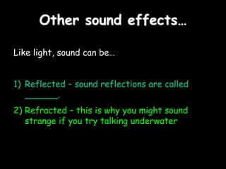 Other sound effects…
Like light, sound can be…
1) Reflected – sound reflections are called
______.
2) Refracted – this is why you might sound
strange if you try talking underwater
 