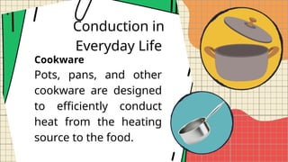 Conduction in
Everyday Life
Cookware
Pots, pans, and other
cookware are designed
to efficiently conduct
heat from the heating
source to the food.
 